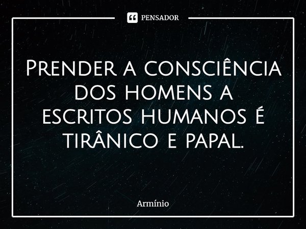 ⁠Prender a consciência dos homens a escritos humanos é tirânico e papal.... Frase de Armínio.