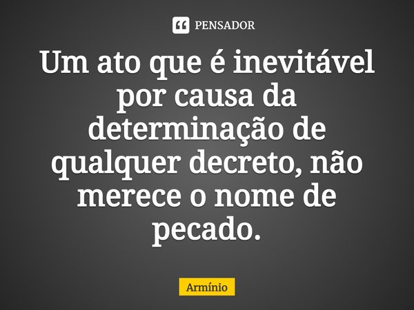 ⁠Um ato que é inevitável por causa da determinação de qualquer decreto, não merece o nome de pecado.... Frase de Armínio.