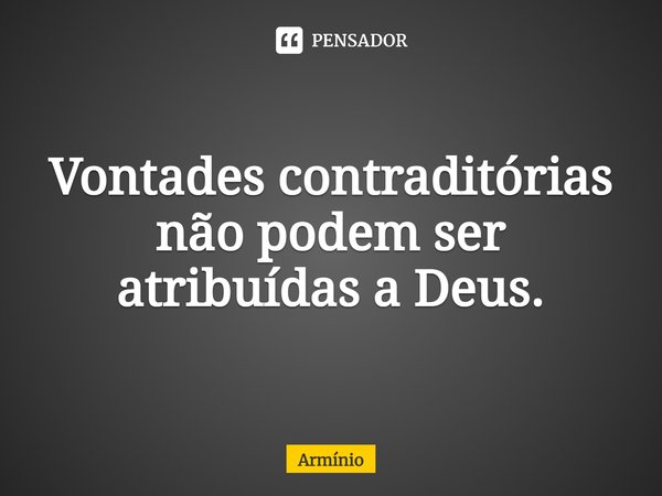 ⁠Vontades contraditórias não podem ser atribuídas a Deus.... Frase de Armínio.