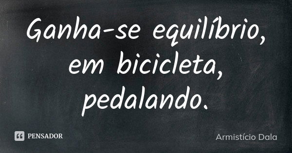 Ganha-se equilíbrio, em bicicleta, pedalando.... Frase de Armistício Dala.