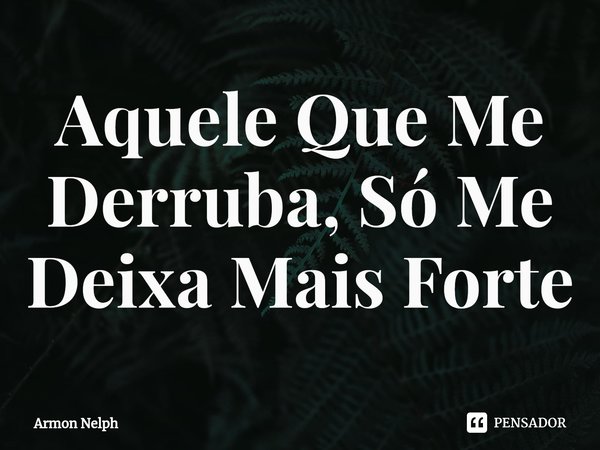Aquele Que Me Derruba, Só Me Deixa Mais Forte⁠... Frase de Armon Nelph.