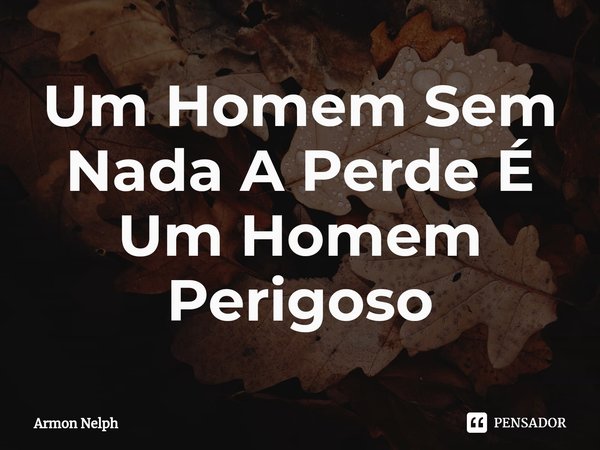 ⁠Um Homem Sem Nada A Perde É Um Homem Perigoso... Frase de Armon Nelph.