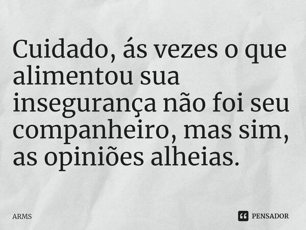 Cuidado, ás vezes o que alimentou sua insegurança não foi seu companheiro, mas sim, as opiniões alheias.... Frase de ARMS.