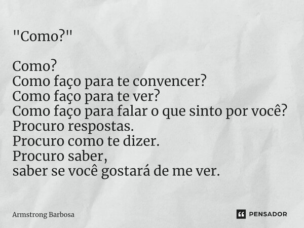 "Como?" Como? Como faço para te convencer? Como faço para te ver? Como faço para falar o que sinto por você? Procuro respostas. Procuro como te dizer.... Frase de Armstrong Barbosa.