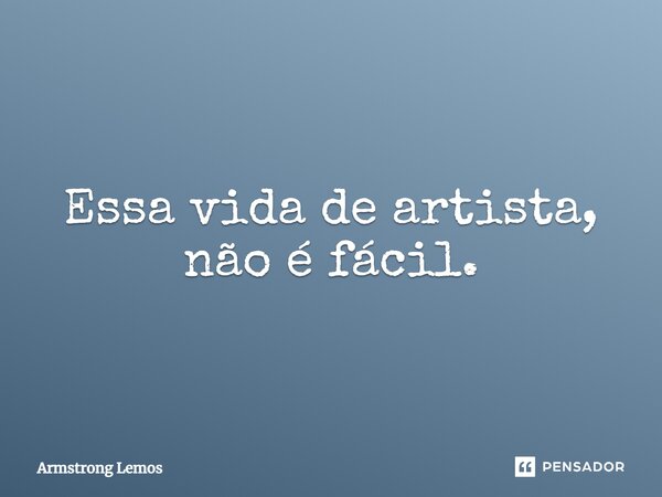 ⁠Essa vida de artista, não é fácil.... Frase de Armstrong Lemos.