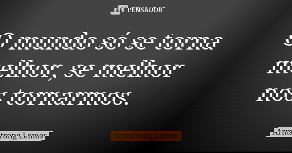 O mundo só se torna melhor, se melhor nos tornarmos.... Frase de Armstrong Lemos.