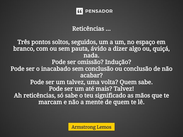 ⁠Reticências ... Três pontos soltos, seguidos, um a um, no espaço em branco, com ou sem pauta, ávido a dizer algo ou, quiçá, nada. Pode ser omissão? Indução? Po... Frase de Armstrong Lemos.