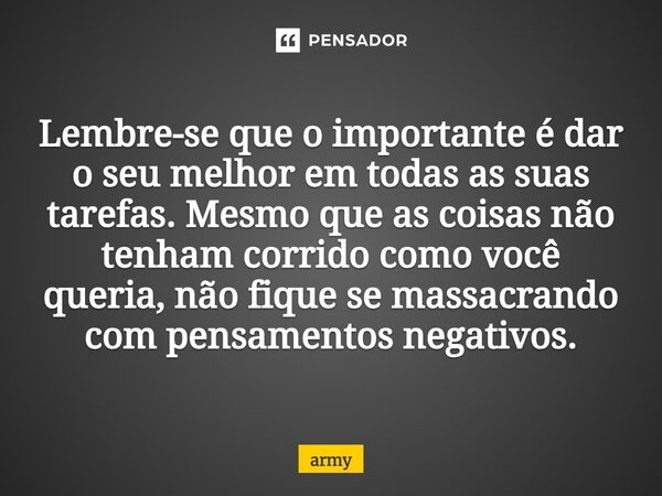 ⁠Lembre-se que o importante é dar o seu melhor em todas as suas tarefas. Mesmo que as coisas não tenham corrido como você queria, não fique se massacrando com p... Frase de army.