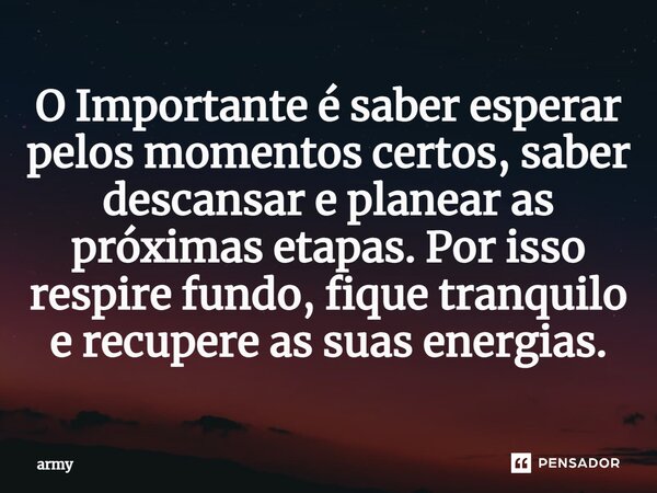 ⁠O Importante é saber esperar pelos momentos certos, saber descansar e planear as próximas etapas. Por isso respire fundo, fique tranquilo e recupere as suas en... Frase de army.