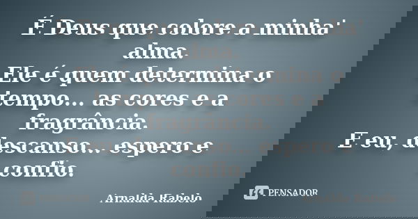 É Deus que colore a minha' alma. Ele é quem determina o tempo... as cores e a fragrância. E eu, descanso... espero e confio.... Frase de Arnalda Rabelo.