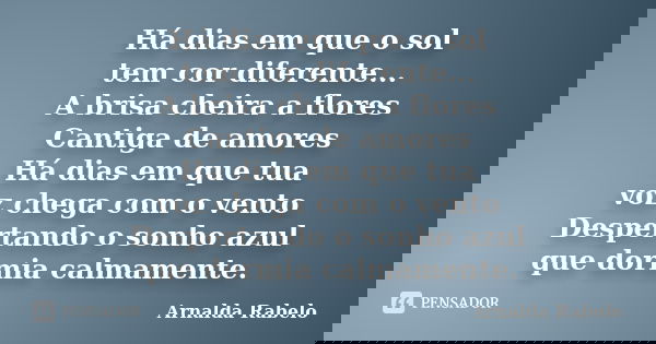 Há dias em que o sol tem cor diferente... A brisa cheira a flores Cantiga de amores Há dias em que tua voz chega com o vento Despertando o sonho azul que dormia... Frase de Arnalda Rabelo.