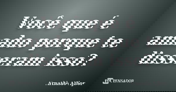 Você que é amado porque te disseram isso?... Frase de Arnaldo AJbor.