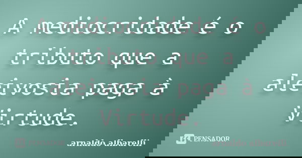 A mediocridade é o tributo que a aleivosia paga à Virtude.... Frase de arnaldo albarelli.