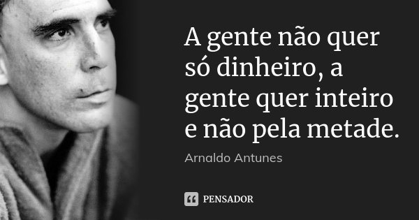 A gente não quer só dinheiro, a gente quer inteiro e não pela metade.... Frase de Arnaldo Antunes.