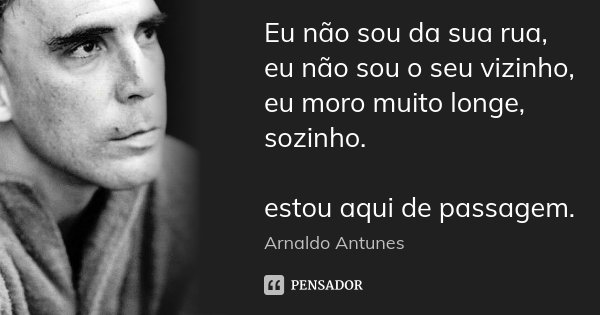 Eu não sou da sua rua, eu não sou o seu vizinho, eu moro muito longe, sozinho. estou aqui de passagem.... Frase de Arnaldo Antunes.