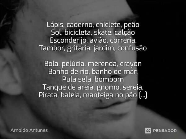 ⁠Lápis, caderno, chiclete, peão Sol, bicicleta, skate, calção Esconderijo, avião, correria, Tambor, gritaria, jardim, confusão Bola, pelúcia, merenda, crayon Ba... Frase de Arnaldo Antunes.