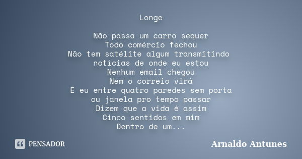 Longe Não passa um carro sequer Todo comércio fechou Não tem satélite algum transmitindo notícias de onde eu estou Nenhum email chegou Nem o correio virá E eu e... Frase de Arnaldo Antunes.