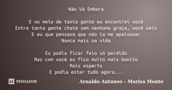 Não Vá Embora E no meio de tanta gente eu encontrei você Entre tanta gente chata sem nenhuma graça, você veio E eu que pensava que não ia me apaixonar Nunca mai... Frase de Arnaldo Antunes - Marisa Monte.