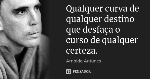 Qualquer curva de qualquer destino que desfaça o curso de qualquer certeza.... Frase de Arnaldo Antunes.