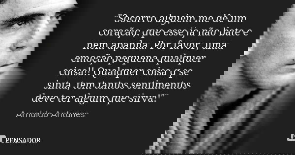 "Socorro alguém me dê um coração, que esse ja não bate e nem apanha. Por favor, uma emoção pequena qualquer coisa!! Qualquer coisa q se sinta, tem tantos s... Frase de Arnaldo Antunes.