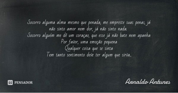 Socorro alguma alma mesmo que penada, me empreste suas penas, já não sinto amor nem dor, já não sinto nada. Socorro alguém me dê um coraçao, que esse já não bat... Frase de Arnaldo Antunes.