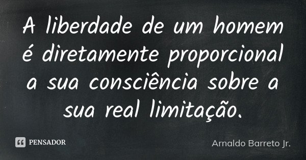 A liberdade de um homem é diretamente proporcional a sua consciência sobre a sua real limitação.... Frase de Arnaldo Barreto Jr..