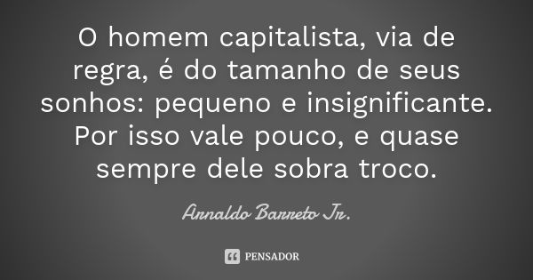 O homem capitalista, via de regra, é do tamanho de seus sonhos: pequeno e insignificante. Por isso vale pouco, e quase sempre dele sobra troco.... Frase de Arnaldo Barreto Jr..