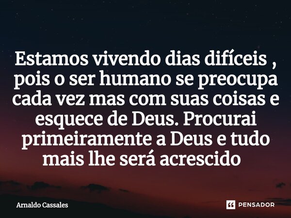 Estamos vivendo dias difíceis , pois o ser humano se preocupa cada vez mas com suas coisas e esquece de Deus. Procurai primeiramente a Deus e tudo mais lhe será... Frase de Arnaldo Cassales.