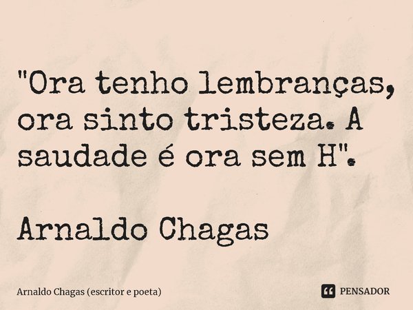 ⁠"Ora tenho lembranças, ora sinto tristeza. A saudade é ora sem H". Arnaldo Chagas... Frase de Arnaldo Chagas (escritor e poeta).