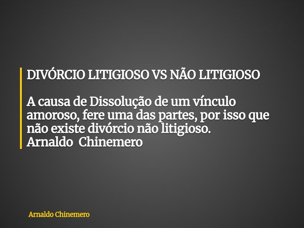 DIVÓRCIO LITIGIOSO VS NÃO LITIGIOSO A causa de Dissolução de um vínculo amoroso, fere uma das partes, por isso que não existe divórcio não litigioso. Arnaldo Ch... Frase de Arnaldo Chinemero.