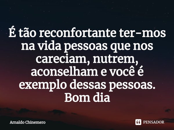 É⁠ tão reconfortante ter-mos na vida pessoas que nos careciam, nutrem, aconselham e você é exemplo dessas pessoas. Bom dia... Frase de Arnaldo Chinemero.