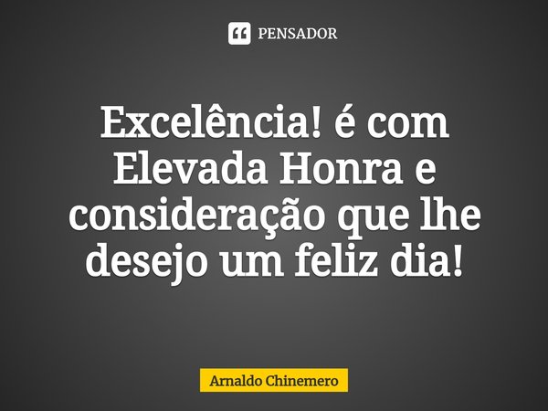 ⁠Excelência! é com Elevada Honra e consideração que lhe desejo um feliz dia!... Frase de Arnaldo Chinemero.