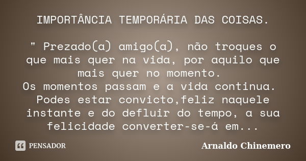 IMPORTÂNCIA TEMPORÁRIA DAS COISAS. " Prezado(a) amigo(a), não troques o que mais quer na vida, por aquilo que mais quer no momento. Os momentos passam e a ... Frase de ARNALDO CHINEMERO.