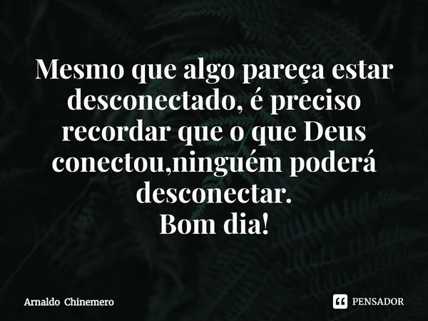 ⁠Mesmo que algo pareça estar desconectado, é preciso recordar que o que Deus conectou,ninguém poderá desconectar.
Bom dia!... Frase de Arnaldo Chinemero.