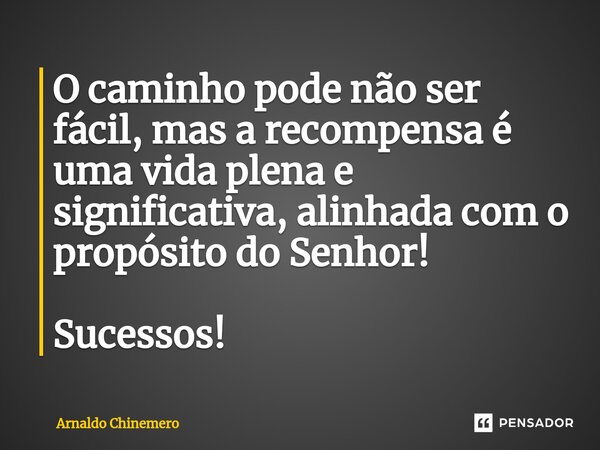 ⁠O caminho pode não ser fácil, mas a recompensa é uma vida plena e significativa, alinhada com o propósito do Senhor! Sucessos!... Frase de Arnaldo Chinemero.