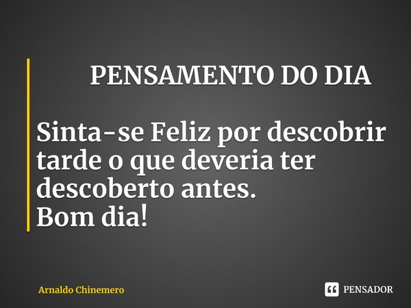 ⁠ PENSAMENTO DO DIA Sinta-se Feliz por descobrir tarde o que deveria ter descoberto antes. Bom dia!... Frase de Arnaldo Chinemero.