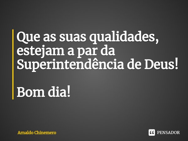 ⁠Que as suas qualidades, estejam a par da Superintendência de Deus! Bom dia!... Frase de Arnaldo Chinemero.