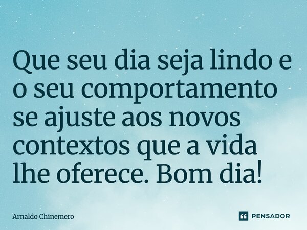 Que seu dia seja lindo e o seu comportamento se ajuste aos novos contextos que a vida lhe oferece. Bom dia!... Frase de Arnaldo Chinemero.