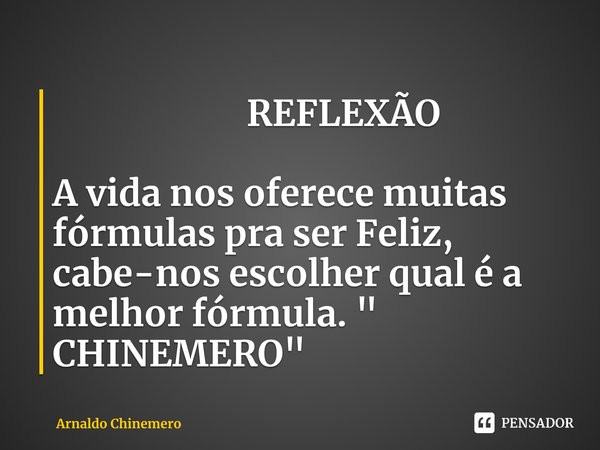 ⁠ REFLEXÃO A vida nos oferece muitas fórmulas pra ser Feliz, cabe-nos escolher qual é a melhor fórmula. " CHINEMERO"... Frase de Arnaldo Chinemero.