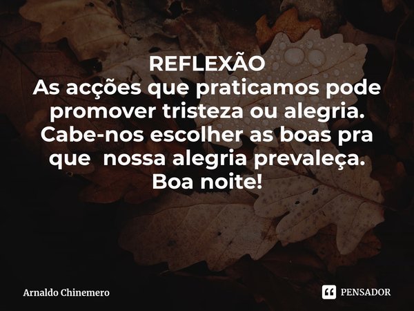 ⁠REFLEXÃO As acções que praticamos pode promover tristeza ou alegria. Cabe-nos escolher as boas pra que nossa alegria prevaleça. Boa noite!... Frase de Arnaldo Chinemero.