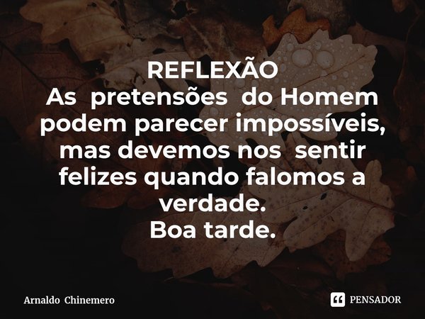 ⁠REFLEXÃO As pretensões do Homem podem parecer impossíveis, mas devemos nos sentir felizes quando falomos a verdade. Boa tarde.... Frase de Arnaldo Chinemero.