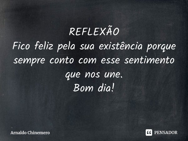 ⁠REFLEXÃO Fico feliz pela sua existência porque sempre conto com esse sentimento que nos une. Bom dia!... Frase de Arnaldo Chinemero.