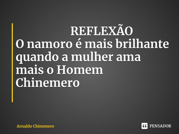⁠ REFLEXÃO
O namoro é mais brilhante quando a mulher ama mais o Homem Chinemero... Frase de Arnaldo Chinemero.