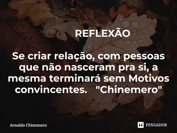 ⁠ REFLEXÃO Se criar relação, com pessoas que não nasceram pra si, a mesma terminará sem Motivos convincentes. "Chinemero"... Frase de Arnaldo Chinemero.