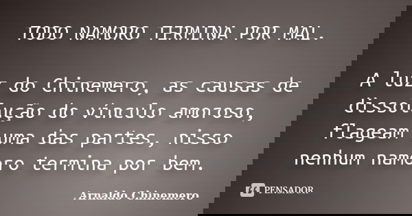 TODO NAMORO TERMINA POR MAL. A luz do Chinemero, as causas de dissolução do vínculo amoroso, flageam uma das partes, nisso nenhum namoro termina por bem.... Frase de ARNALDO CHINEMERO.