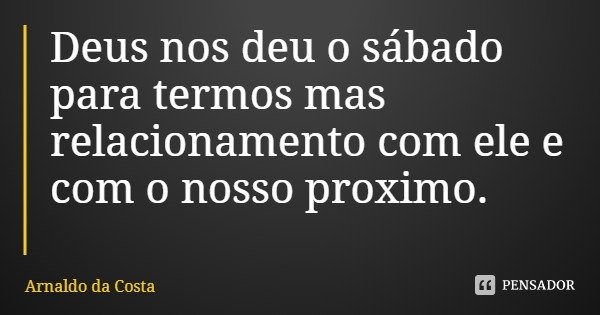 Deus nos deu o sábado para termos mas relacionamento com ele e com o nosso próximo.... Frase de Arnaldo da Costa.