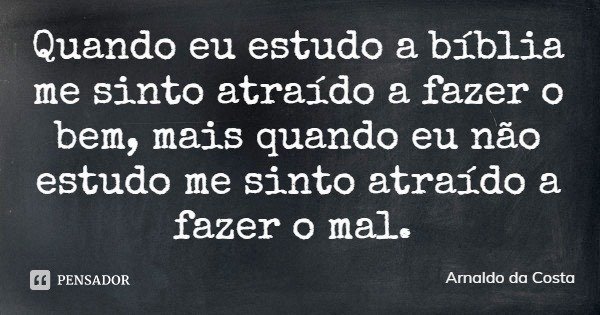 Quando eu estudo a bíblia me sinto atraído a fazer o bem, mais quando eu não estudo me sinto atraído a fazer o mal.... Frase de Arnaldo da Costa.