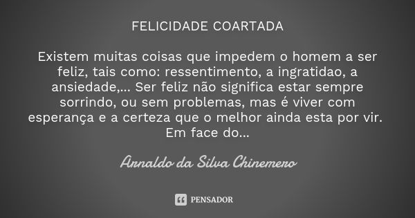 FELICIDADE COARTADA Existem muitas coisas que impedem o homem a ser feliz, tais como: ressentimento, a ingratidao, a ansiedade,... Ser feliz não significa estar... Frase de ARNALDO DA SILVA CHINEMERO.