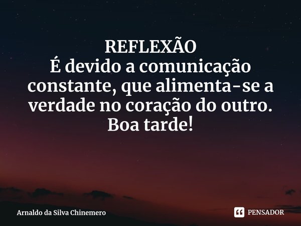 ⁠REFLEXÃO É devido a comunicação constante, que alimenta-se a verdade no coração do outro. Boa tarde!... Frase de Arnaldo da Silva Chinemero.