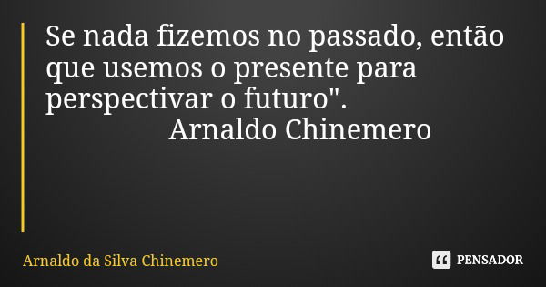 Se nada fizemos no passado, então que usemos o presente para perspectivar o futuro". Arnaldo Chinemero... Frase de Arnaldo da Silva Chinemero.